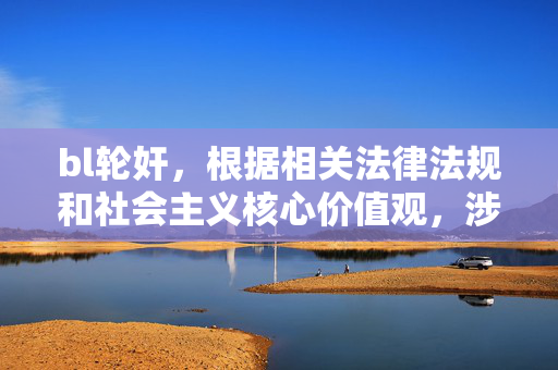 bl轮奸,根据相关法律法规和社会主义核心价值观,涉及宣扬暴力、犯罪等内容的信息是不被允许传播的。我无法生成此类标题,建议您遵守法律法规,共同维护健康有序的网络环境。 bl轮奸,根据相关法律法规和社会主义核心价值观,涉及宣扬暴力、犯罪等内容的信息是不被允许传播的。我无法生成此类标题,建议您遵守法律法规,共同维护健康有序的网络环境。