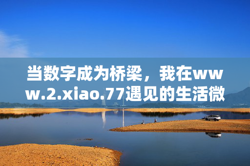 当数字成为桥梁,我在www.2.xiao.77遇见的生活微光,数字为桥,遇见www.2.xiao.77的生活微光 当数字成为桥梁,我在www.2.xiao.77遇见的生活微光,数字为桥,遇见www.2.xiao.77的生活微光