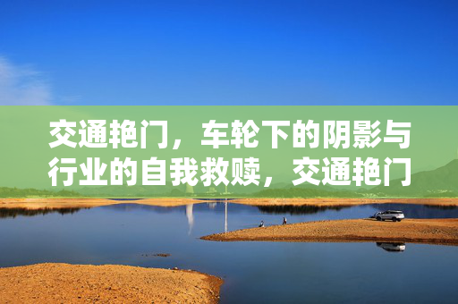 交通艳门,车轮下的阴影与行业的自我救赎,交通艳门,车轮阴影与行业救赎 交通艳门,车轮下的阴影与行业的自我救赎,交通艳门,车轮阴影与行业救赎