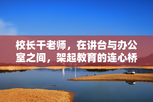 校长干老师,在讲台与办公室之间,架起教育的连心桥 校长干老师,在讲台与办公室之间,架起教育的连心桥