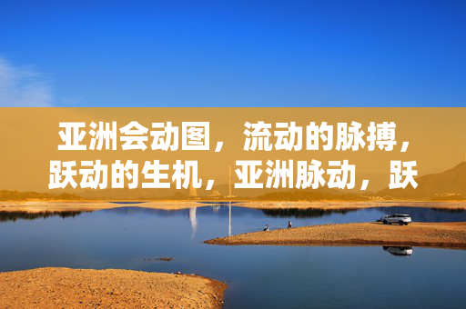 亚洲会动图，流动的脉搏，跃动的生机，亚洲脉动，跃动的生机
