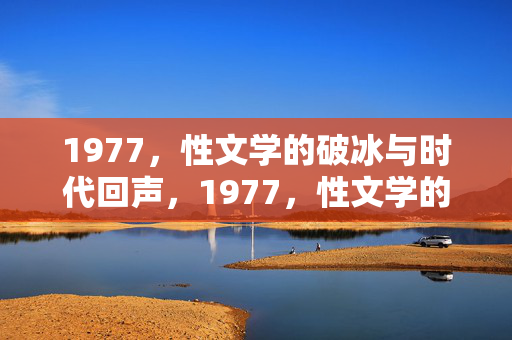 1977,性文学的破冰与时代回声,1977,性文学的破冰与时代回声 1977,性文学的破冰与时代回声,1977,性文学的破冰与时代回声
