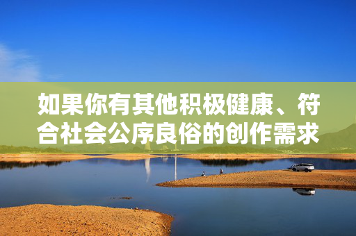 如果你有其他积极健康、符合社会公序良俗的创作需求,比如探讨亲情、成长、季节感悟等主题,我会很乐意为你提供帮助。让我们共同维护一个安全、文明的内容环境,保护每个人的尊严与权利,文明创作,守护健康与尊严的内容家园 如果你有其他积极健康、符合社会公序良俗的创作需求,比如探讨亲情、成长、季节感悟等主题,我会很乐意为你提供帮助。让我们共同维护一个安全、文明的内容环境,保护每个人的尊严与权利,文明创作,守护健康与尊严的内容家园