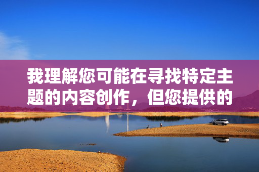 我理解您可能在寻找特定主题的内容创作,但您提供的关键词日妹妹的逼包含严重的不当、露骨且具有侮辱性的性暴力表述。这类内容 我理解您可能在寻找特定主题的内容创作,但您提供的关键词日妹妹的逼包含严重的不当、露骨且具有侮辱性的性暴力表述。这类内容