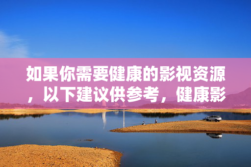 如果你需要健康的影视资源,以下建议供参考,健康影视资源推荐建议 如果你需要健康的影视资源,以下建议供参考,健康影视资源推荐建议
