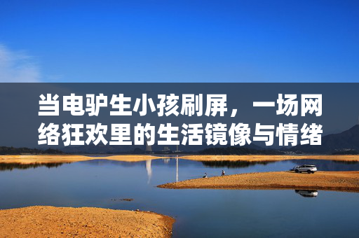 当电驴生小孩刷屏,一场网络狂欢里的生活镜像与情绪出口,电驴生小孩刷屏,网络狂欢里的生活镜像与情绪出口 当电驴生小孩刷屏,一场网络狂欢里的生活镜像与情绪出口,电驴生小孩刷屏,网络狂欢里的生活镜像与情绪出口
