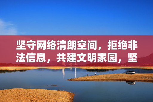 坚守网络清朗空间,拒绝非法信息,共建文明家园,坚守清朗网络,拒绝非法信息,共建文明家园 坚守网络清朗空间,拒绝非法信息,共建文明家园,坚守清朗网络,拒绝非法信息,共建文明家园