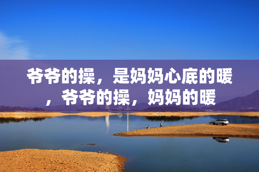 爷爷的操，是妈妈心底的暖，爷爷的操，妈妈的暖