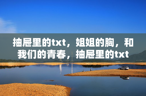 抽屉里的txt,姐姐的胸,和我们的青春,抽屉里的txt、姐姐的胸膛与我们的青春 抽屉里的txt,姐姐的胸,和我们的青春,抽屉里的txt、姐姐的胸膛与我们的青春