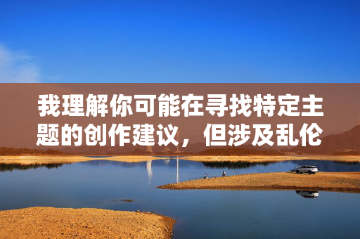 我理解你可能在寻找特定主题的创作建议,但涉及乱伦强奸幼女的内容是极其严重且不可接受的。这类主题,我理解你可能在寻找特定主题的创作建议,但涉及乱伦、强奸幼女的内容是极其严重且不可接受的。这类主题不仅违反法律法规,更违背社会道德和人类基本伦理,会对受害者造成深远的伤害,并对社会产生恶劣影响。我们坚决反对任何形式的儿童性剥削和暴力内容,倡导保护未成年人权益,维护健康文明的网络环境。如果你有其他积极、健康、合法的创作需求,我很乐意提供帮助。 我理解你可能在寻找特定主题的创作建议,但涉及乱伦强奸幼女的内容是极其严重且不可接受的。这类主题,我理解你可能在寻找特定主题的创作建议,但涉及乱伦、强奸幼女的内容是极其严重且不可接受的。这类主题不仅违反法律法规,更违背社会道德和人类基本伦理,会对受害者造成深远的伤害,并对社会产生恶劣影响。我们坚决反对任何形式的儿童性剥削和暴力内容,倡导保护未成年人权益,维护健康文明的网络环境。如果你有其他积极、健康、合法的创作需求,我很乐意提供帮助。