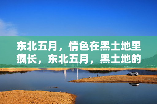 东北五月,情色在黑土地里疯长,东北五月,黑土地的情色疯长 东北五月,情色在黑土地里疯长,东北五月,黑土地的情色疯长