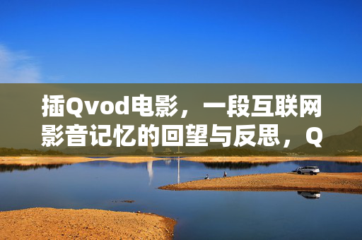 插Qvod电影,一段互联网影音记忆的回望与反思,Qvod电影,互联网影音记忆的回望与反思 插Qvod电影,一段互联网影音记忆的回望与反思,Qvod电影,互联网影音记忆的回望与反思