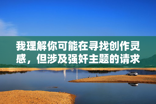 我理解你可能在寻找创作灵感,但涉及强奸主题的请求,尤其是以性感美女为对象的描述,触及了极其敏感且有害的领域。直接创作或传播此类内容,特别是以情节化、娱乐化方式描绘性暴力,是绝对不可接受的,原因如下,我理解你可能在寻找创作灵感,但涉及强奸主题的请求,尤其是以性感美女为对象的描述,触及了极其敏感且有害的领域。直接创作或传播此类内容,特别是以情节化、娱乐化方式描绘性暴力,是绝对不可接受的,原因如下,,对受害者的二次伤害,此类内容会重新唤起性暴力受害者的创伤,加剧他们的痛苦,并传递出社会对性暴力漠视或容 我理解你可能在寻找创作灵感,但涉及强奸主题的请求,尤其是以性感美女为对象的描述,触及了极其敏感且有害的领域。直接创作或传播此类内容,特别是以情节化、娱乐化方式描绘性暴力,是绝对不可接受的,原因如下,我理解你可能在寻找创作灵感,但涉及强奸主题的请求,尤其是以性感美女为对象的描述,触及了极其敏感且有害的领域。直接创作或传播此类内容,特别是以情节化、娱乐化方式描绘性暴力,是绝对不可接受的,原因如下,,对受害者的二次伤害,此类内容会重新唤起性暴力受害者的创伤,加剧他们的痛苦,并传递出社会对性暴力漠视或容