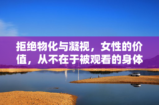 拒绝物化与凝视,女性的价值,从不在于被观看的身体,拒绝物化凝视,女性价值从不在于被观看的身体 拒绝物化与凝视,女性的价值,从不在于被观看的身体,拒绝物化凝视,女性价值从不在于被观看的身体