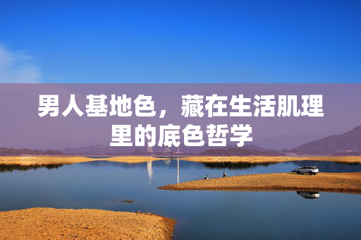 男人基地色,藏在生活肌理里的底色哲学 男人基地色,藏在生活肌理里的底色哲学