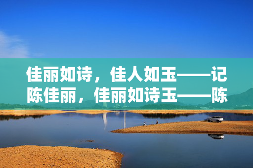佳丽如诗,佳人如玉——记陈佳丽,佳丽如诗玉——陈佳丽 佳丽如诗,佳人如玉——记陈佳丽,佳丽如诗玉——陈佳丽