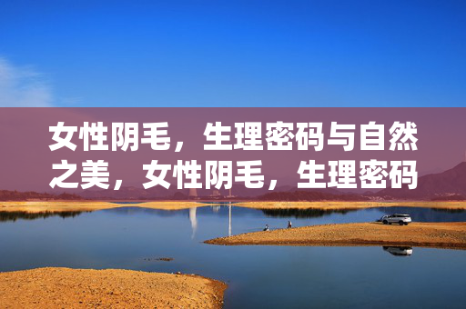 女性阴毛,生理密码与自然之美,女性阴毛,生理密码与自然之美 女性阴毛,生理密码与自然之美,女性阴毛,生理密码与自然之美