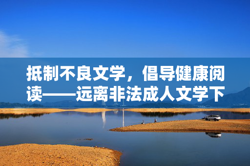 抵制不良文学,倡导健康阅读——远离非法成人文学下载,抵制不良文学 倡导健康阅读——远离非法成人文学下载 抵制不良文学,倡导健康阅读——远离非法成人文学下载,抵制不良文学 倡导健康阅读——远离非法成人文学下载