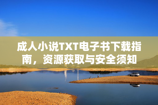 成人小说TXT电子书下载指南,资源获取与安全须知 成人小说TXT电子书下载指南,资源获取与安全须知