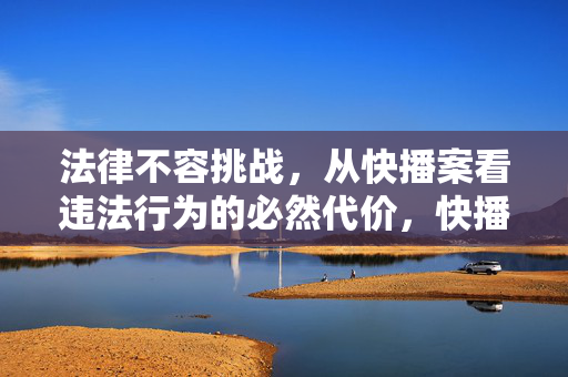 法律不容挑战,从快播案看违法行为的必然代价,快播案警示,法律不容挑战,违法必付代价 法律不容挑战,从快播案看违法行为的必然代价,快播案警示,法律不容挑战,违法必付代价