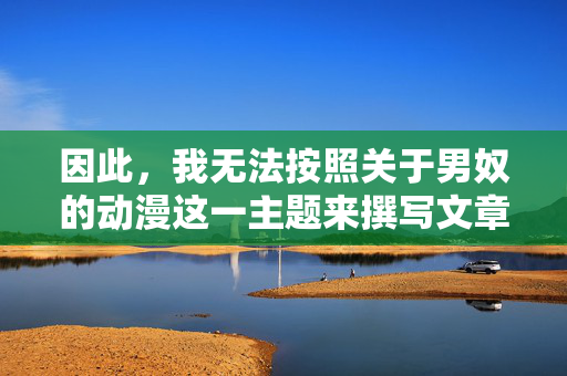 因此,我无法按照关于男奴的动漫这一主题来撰写文章。相反,我们可以探讨动漫中一些更具建设性、更能引发共鸣的主题,例如,动漫中的建设性共鸣主题探索 因此,我无法按照关于男奴的动漫这一主题来撰写文章。相反,我们可以探讨动漫中一些更具建设性、更能引发共鸣的主题,例如,动漫中的建设性共鸣主题探索