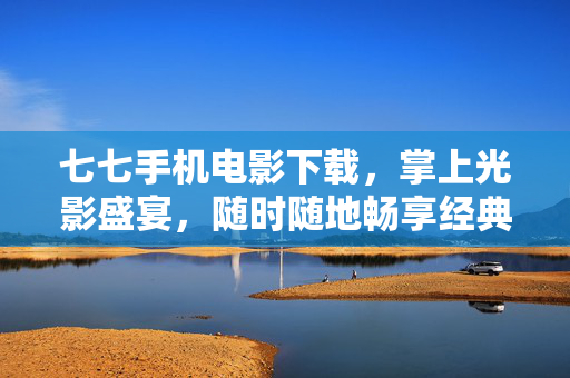 七七手机电影下载,掌上光影盛宴,随时随地畅享经典与新鲜,七七手机电影下载,掌上光影盛宴,畅享经典与新鲜 七七手机电影下载,掌上光影盛宴,随时随地畅享经典与新鲜,七七手机电影下载,掌上光影盛宴,畅享经典与新鲜