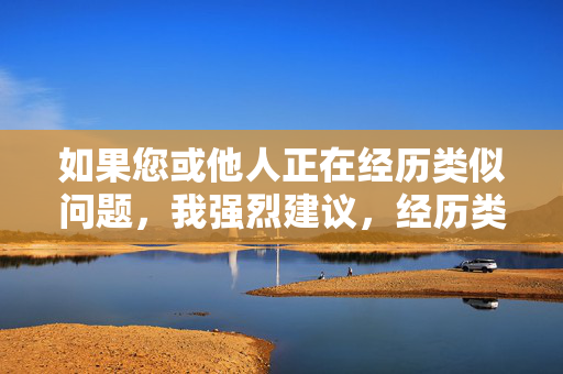 如果您或他人正在经历类似问题,我强烈建议,经历类似问题?这份建议请收下 如果您或他人正在经历类似问题,我强烈建议,经历类似问题?这份建议请收下