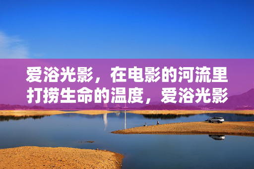 爱浴光影，在电影的河流里打捞生命的温度，爱浴光影，打捞生命温度