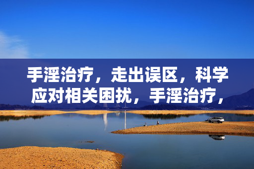 手淫治疗,走出误区,科学应对相关困扰,手淫治疗,走出误区,科学应对 手淫治疗,走出误区,科学应对相关困扰,手淫治疗,走出误区,科学应对
