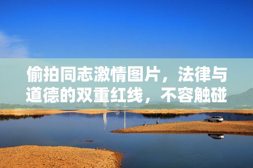 偷拍同志激情图片,法律与道德的双重红线,不容触碰!偷拍同志激情图片,法律与道德双重红线不容触碰! 偷拍同志激情图片,法律与道德的双重红线,不容触碰!偷拍同志激情图片,法律与道德双重红线不容触碰!