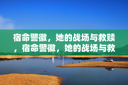 宿命警徽,她的战场与救赎,宿命警徽,她的战场与救赎 宿命警徽,她的战场与救赎,宿命警徽,她的战场与救赎