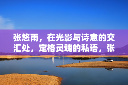 张悠雨,在光影与诗意的交汇处,定格灵魂的私语,张悠雨,光影诗意间定格灵魂私语 张悠雨,在光影与诗意的交汇处,定格灵魂的私语,张悠雨,光影诗意间定格灵魂私语