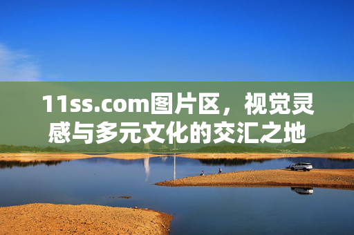 11ss.com图片区,视觉灵感与多元文化的交汇之地 11ss.com图片区,视觉灵感与多元文化的交汇之地