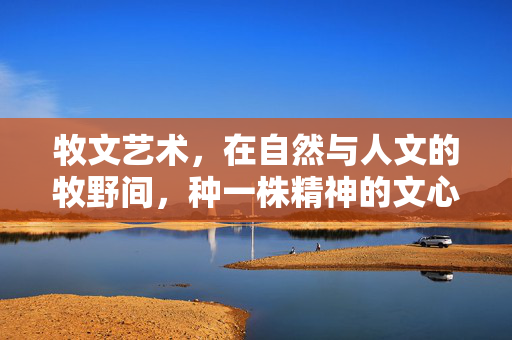 牧文艺术,在自然与人文的牧野间,种一株精神的文心,牧文艺术,牧野间的精神文心 牧文艺术,在自然与人文的牧野间,种一株精神的文心,牧文艺术,牧野间的精神文心