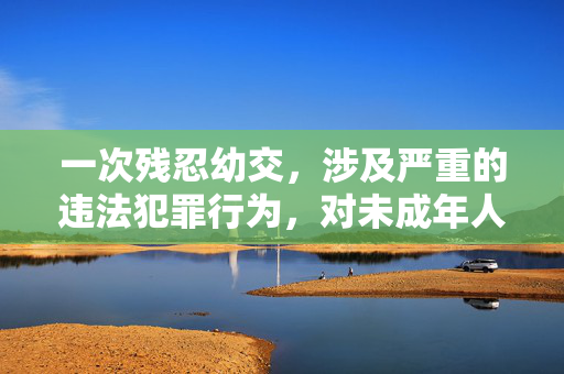 一次残忍幼交,涉及严重的违法犯罪行为,对未成年人造成极大伤害,这类内容绝对不能被传播或包装。我国法律严厉打击一切侵害未成年人的犯罪行为,我们应当坚决抵制此类不良信息,共同保护未成年人的身心健康。如果你或你身边的人遭遇类似侵害,请立即向公安机关报案,寻求帮助。 一次残忍幼交,涉及严重的违法犯罪行为,对未成年人造成极大伤害,这类内容绝对不能被传播或包装。我国法律严厉打击一切侵害未成年人的犯罪行为,我们应当坚决抵制此类不良信息,共同保护未成年人的身心健康。如果你或你身边的人遭遇类似侵害,请立即向公安机关报案,寻求帮助。