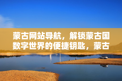 蒙古网站导航,解锁蒙古国数字世界的便捷钥匙,蒙古网站导航,解锁蒙古国数字世界的便捷钥匙 蒙古网站导航,解锁蒙古国数字世界的便捷钥匙,蒙古网站导航,解锁蒙古国数字世界的便捷钥匙