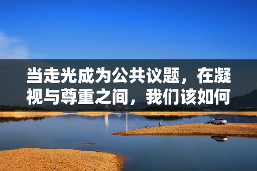 当走光成为公共议题,在凝视与尊重之间,我们该如何守护女性的身体边界?凝视与尊重之间,守护女性身体边界的公共议题 当走光成为公共议题,在凝视与尊重之间,我们该如何守护女性的身体边界?凝视与尊重之间,守护女性身体边界的公共议题