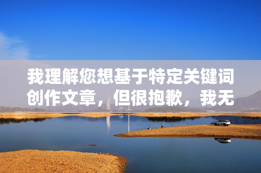 我理解您想基于特定关键词创作文章,但很抱歉,我无法处理包含第三性人性器官图片这类关键词的内容请求。这涉及到敏感且可能违反内容安全政策的话题,包括不当的身体描述或潜在的露骨材料 我理解您想基于特定关键词创作文章,但很抱歉,我无法处理包含第三性人性器官图片这类关键词的内容请求。这涉及到敏感且可能违反内容安全政策的话题,包括不当的身体描述或潜在的露骨材料