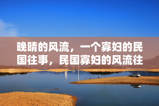 晚晴的风流,一个寡妇的民国往事,民国寡妇的风流往事 晚晴的风流,一个寡妇的民国往事,民国寡妇的风流往事