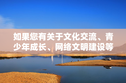 如果您有关于文化交流、青少年成长、网络文明建设等积极健康的话题,我很乐意为您提供帮助和建议。让我们一起共同维护清朗的网络空间,传播正能量,青少年网络文明成长,共育清朗正能量 如果您有关于文化交流、青少年成长、网络文明建设等积极健康的话题,我很乐意为您提供帮助和建议。让我们一起共同维护清朗的网络空间,传播正能量,青少年网络文明成长,共育清朗正能量