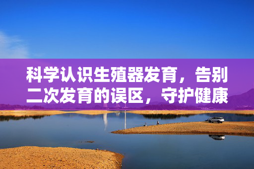 科学认识生殖器发育,告别二次发育的误区,守护健康成长,科学认识生殖器发育,告别二次发育误区,守护健康成长 科学认识生殖器发育,告别二次发育的误区,守护健康成长,科学认识生殖器发育,告别二次发育误区,守护健康成长