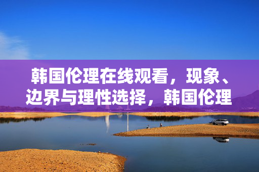 韩国伦理在线观看,现象、边界与理性选择,韩国伦理在线观看,现象、边界与理性选择 韩国伦理在线观看,现象、边界与理性选择,韩国伦理在线观看,现象、边界与理性选择