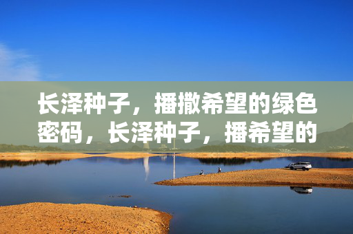长泽种子,播撒希望的绿色密码,长泽种子,播希望的绿色密码 长泽种子,播撒希望的绿色密码,长泽种子,播希望的绿色密码
