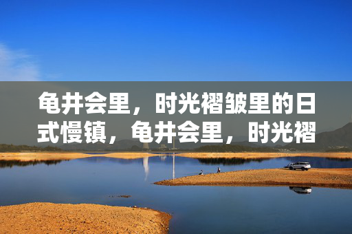 龟井会里,时光褶皱里的日式慢镇,龟井会里,时光褶皱里的日式慢镇 龟井会里,时光褶皱里的日式慢镇,龟井会里,时光褶皱里的日式慢镇