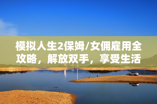 模拟人生2保姆/女佣雇用全攻略,解放双手,享受生活,模拟人生2保姆/女佣雇用全攻略,解放双手,享受生活 模拟人生2保姆/女佣雇用全攻略,解放双手,享受生活,模拟人生2保姆/女佣雇用全攻略,解放双手,享受生活