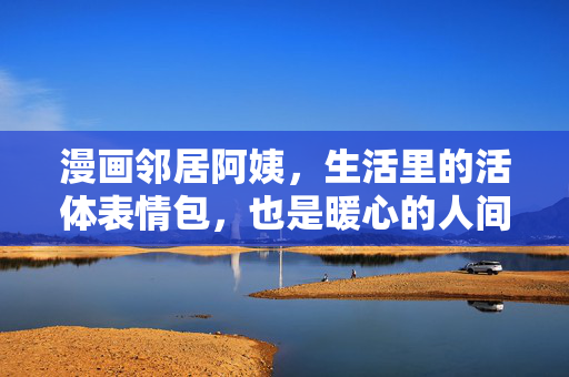 漫画邻居阿姨,生活里的活体表情包,也是暖心的人间小太阳,漫画邻居阿姨,活体表情包暖心小太阳 漫画邻居阿姨,生活里的活体表情包,也是暖心的人间小太阳,漫画邻居阿姨,活体表情包暖心小太阳