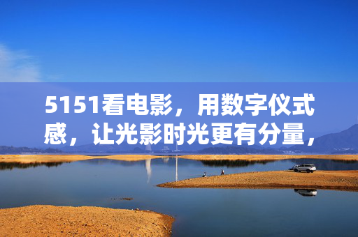 5151看电影,用数字仪式感,让光影时光更有分量,5151数字仪式感,光影时光更有分量 5151看电影,用数字仪式感,让光影时光更有分量,5151数字仪式感,光影时光更有分量