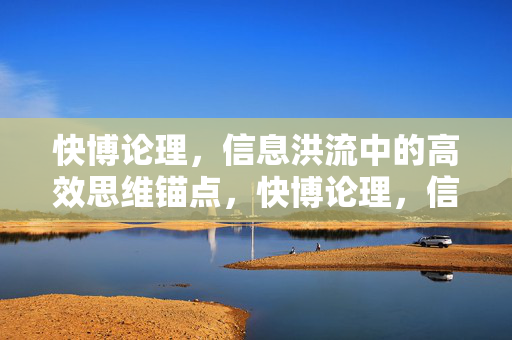 快博论理,信息洪流中的高效思维锚点,快博论理,信息洪流中的高效思维锚点 快博论理,信息洪流中的高效思维锚点,快博论理,信息洪流中的高效思维锚点