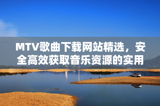 MTV歌曲下载网站精选，安全高效获取音乐资源的实用指南