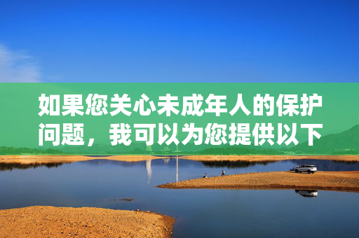 如果您关心未成年人的保护问题,我可以为您提供以下合法且有益的信息,未成年人保护,合法有益信息指引 如果您关心未成年人的保护问题,我可以为您提供以下合法且有益的信息,未成年人保护,合法有益信息指引